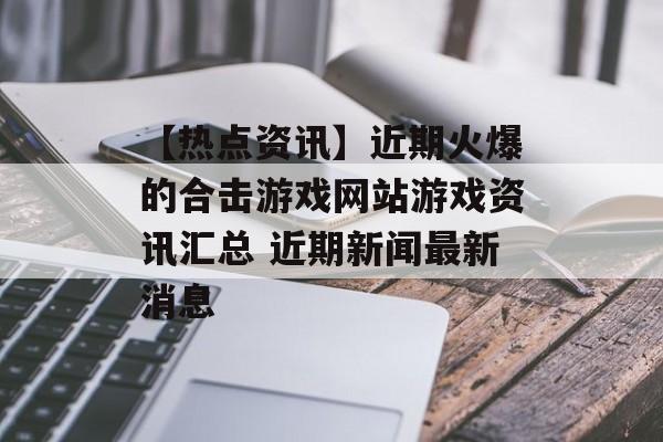 【热点资讯】近期火爆的合击游戏网站游戏资讯汇总 近期新闻最新消息