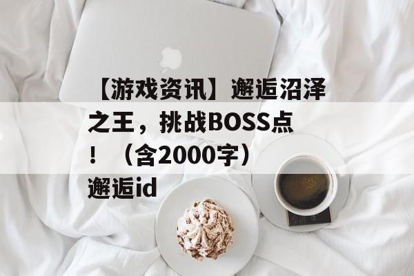 【游戏资讯】邂逅沼泽之王，挑战BOSS点！（含2000字） 邂逅id