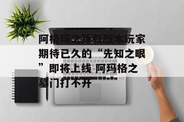 阿格玛之锤新版本玩家期待已久的“先知之眼”即将上线 阿玛格之墓门打不开