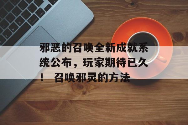 邪恶的召唤全新成就系统公布，玩家期待已久！ 召唤邪灵的方法
