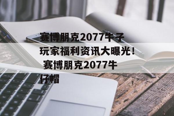 赛博朋克2077牛子玩家福利资讯大曝光！ 赛博朋克2077牛仔帽