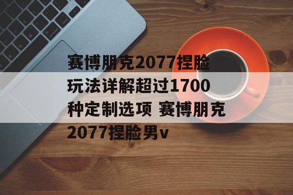 赛博朋克2077捏脸玩法详解超过1700种定制选项 赛博朋克2077捏脸男v