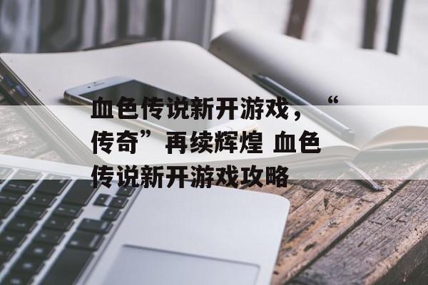 血色传说新开游戏，“传奇”再续辉煌 血色传说新开游戏攻略