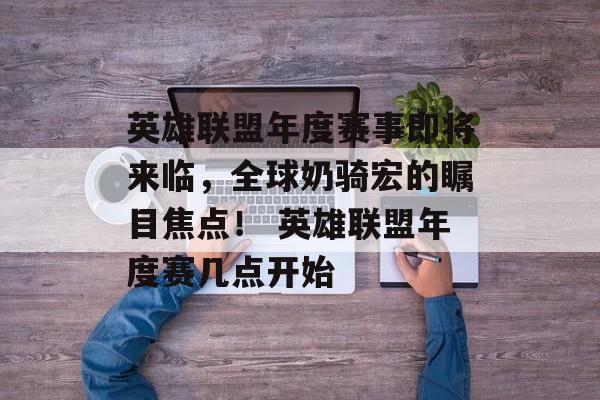 英雄联盟年度赛事即将来临，全球奶骑宏的瞩目焦点！ 英雄联盟年度赛几点开始