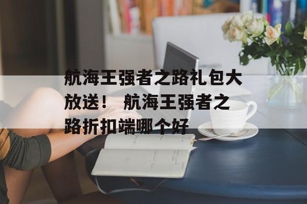 航海王强者之路礼包大放送！ 航海王强者之路折扣端哪个好