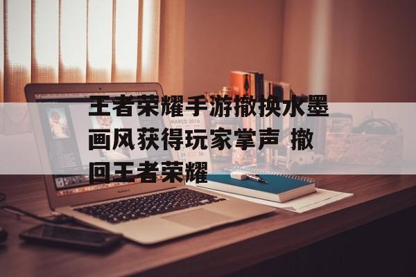 王者荣耀手游撤换水墨画风获得玩家掌声 撤回王者荣耀