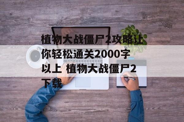 植物大战僵尸2攻略让你轻松通关2000字以上 植物大战僵尸2下载