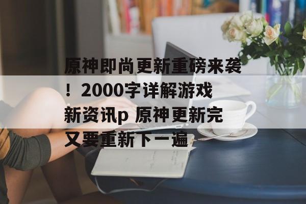 原神即尚更新重磅来袭！2000字详解游戏新资讯p 原神更新完又要重新下一遍