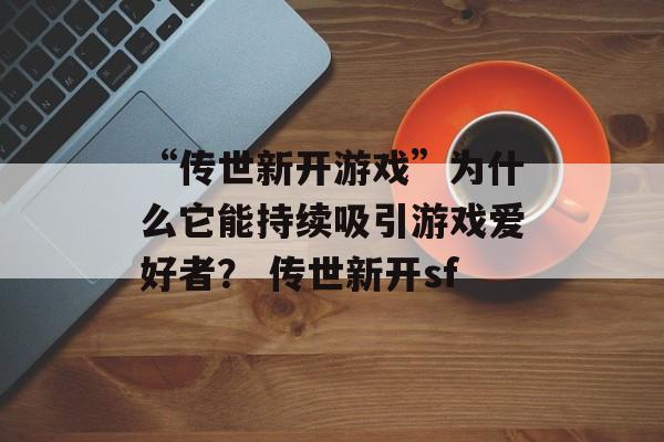 “传世新开游戏”为什么它能持续吸引游戏爱好者？ 传世新开sf