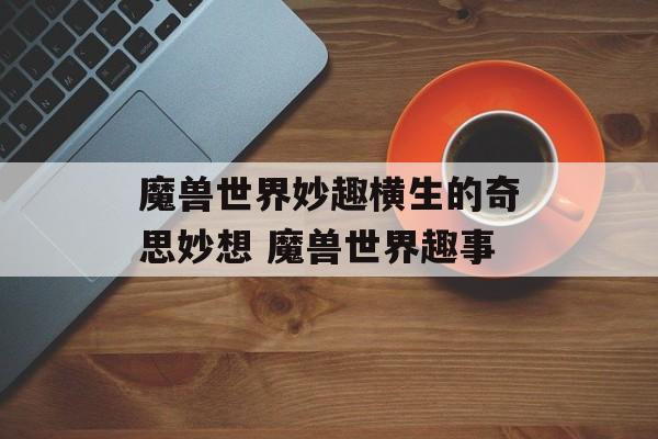 魔兽世界妙趣横生的奇思妙想 魔兽世界趣事