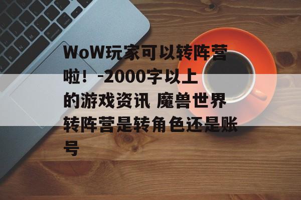 WoW玩家可以转阵营啦！-2000字以上的游戏资讯 魔兽世界转阵营是转角色还是账号