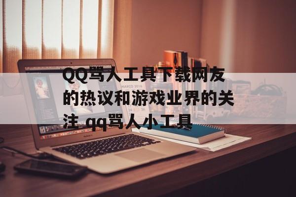 QQ骂人工具下载网友的热议和游戏业界的关注 qq骂人小工具