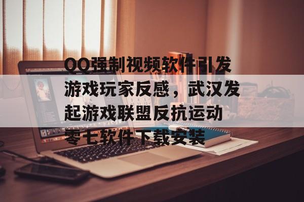 QQ强制视频软件引发游戏玩家反感，武汉发起游戏联盟反抗运动 零七软件下载安装