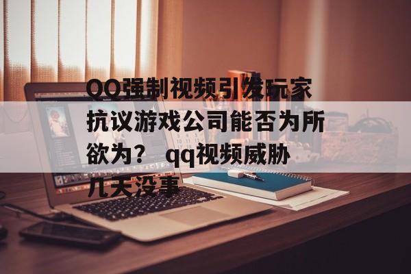 QQ强制视频引发玩家抗议游戏公司能否为所欲为？ qq视频威胁几天没事