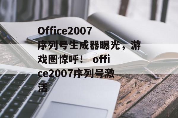 Office2007序列号生成器曝光，游戏圈惊呼！ office2007序列号激活