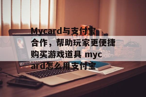 Mycard与支付宝合作，帮助玩家更便捷购买游戏道具 mycard怎么用支付宝