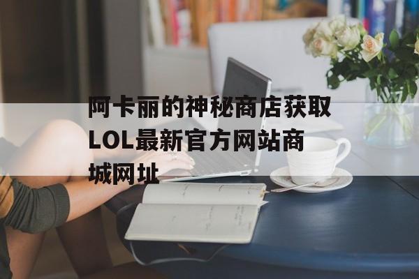阿卡丽的神秘商店获取LOL最新官方网站商城网址