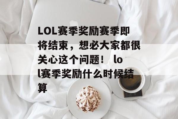 LOL赛季奖励赛季即将结束，想必大家都很关心这个问题！ lol赛季奖励什么时候结算