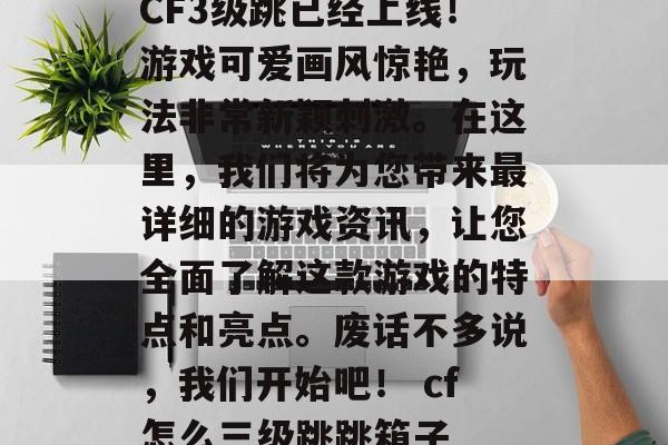 CF3级跳已经上线！游戏可爱画风惊艳，玩法非常新颖刺激。在这里，我们将为您带来最详细的游戏资讯，让您全面了解这款游戏的特点和亮点。废话不多说，我们开始吧！ cf怎么三级跳跳箱子