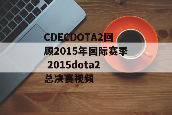 CDECDOTA2回顾2015年国际赛季 2015dota2总决赛视频