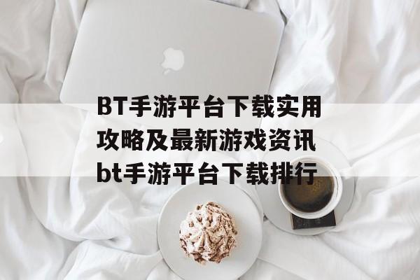 BT手游平台下载实用攻略及最新游戏资讯 bt手游平台下载排行