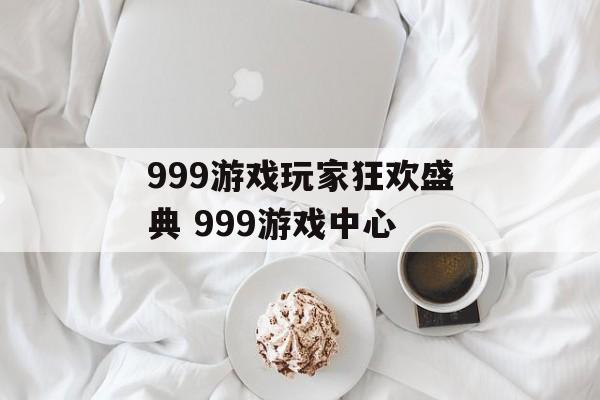 999游戏玩家狂欢盛典 999游戏中心