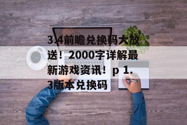 3.4前瞻兑换码大放送！2000字详解最新游戏资讯！p 1.3版本兑换码