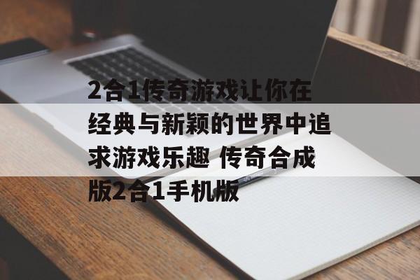 2合1传奇游戏让你在经典与新颖的世界中追求游戏乐趣 传奇合成版2合1手机版