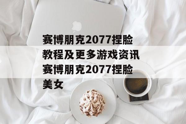 赛博朋克2077捏脸教程及更多游戏资讯 赛博朋克2077捏脸美女