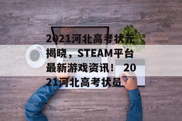 2021河北高考状元揭晓，STEAM平台最新游戏资讯！ 2021河北高考状员