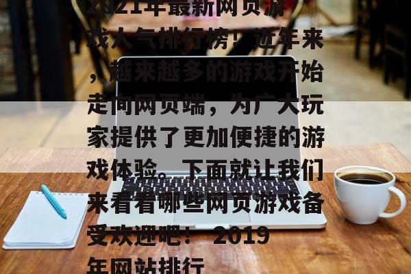2021年最新网页游戏人气排行榜！近年来，越来越多的游戏开始走向网页端，为广大玩家提供了更加便捷的游戏体验。下面就让我们来看看哪些网页游戏备受欢迎吧！ 2019年网站排行