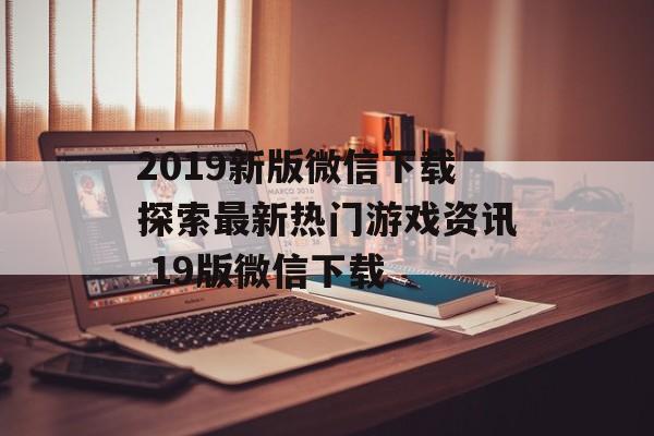2019新版微信下载探索最新热门游戏资讯 19版微信下载