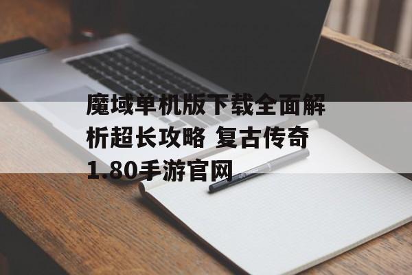 魔域单机版下载全面解析超长攻略 复古传奇1.80手游官网