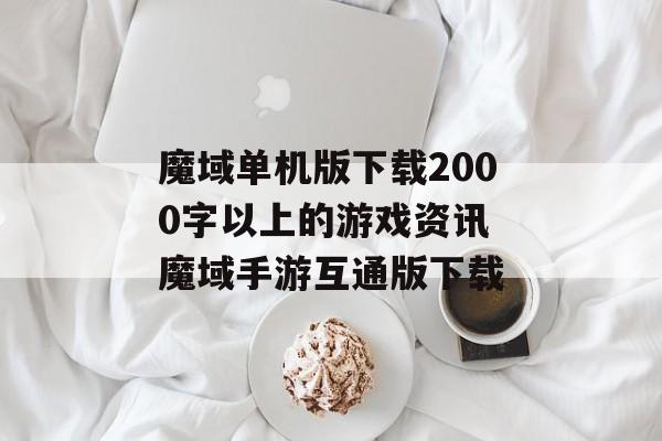 魔域单机版下载2000字以上的游戏资讯 魔域手游互通版下载
