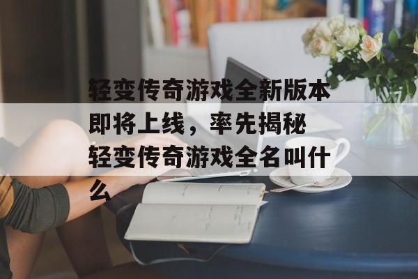 轻变传奇游戏全新版本即将上线，率先揭秘 轻变传奇游戏全名叫什么