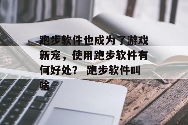 跑步软件也成为了游戏新宠，使用跑步软件有何好处？ 跑步软件叫啥