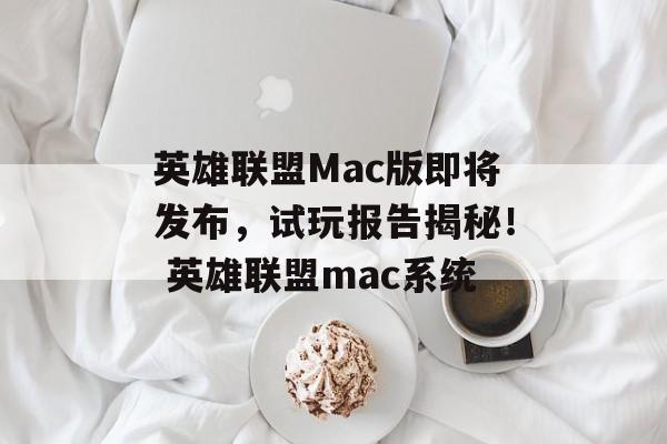 英雄联盟Mac版即将发布，试玩报告揭秘！ 英雄联盟mac系统