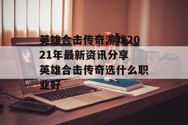 英雄合击传奇游戏2021年最新资讯分享 英雄合击传奇选什么职业好