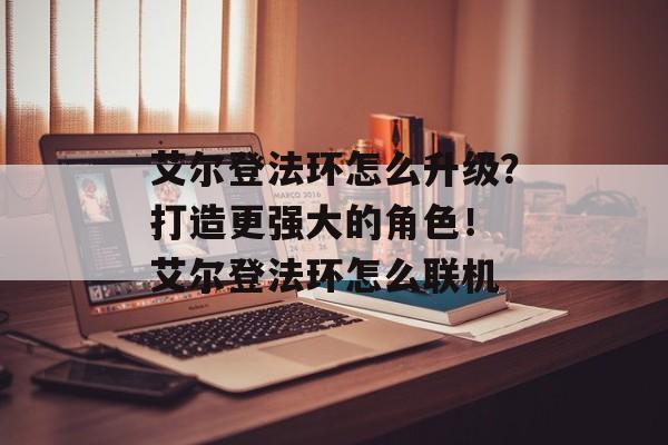 艾尔登法环怎么升级？打造更强大的角色！ 艾尔登法环怎么联机