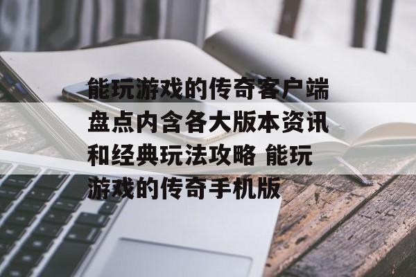 能玩游戏的传奇客户端盘点内含各大版本资讯和经典玩法攻略 能玩游戏的传奇手机版