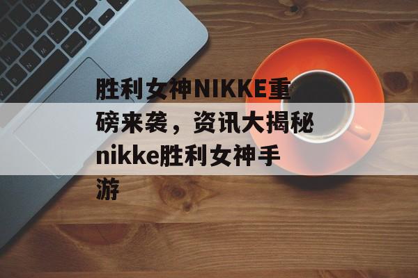 胜利女神NIKKE重磅来袭，资讯大揭秘 nikke胜利女神手游