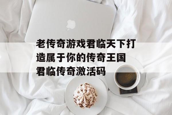 老传奇游戏君临天下打造属于你的传奇王国 君临传奇激活码