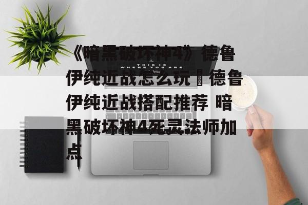 《暗黑破坏神4》德鲁伊纯近战怎么玩 德鲁伊纯近战搭配推荐 暗黑破坏神4死灵法师加点