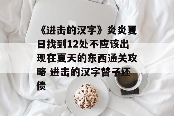 《进击的汉字》炎炎夏日找到12处不应该出现在夏天的东西通关攻略 进击的汉字替子还债