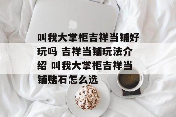 叫我大掌柜吉祥当铺好玩吗 吉祥当铺玩法介绍 叫我大掌柜吉祥当铺赌石怎么选