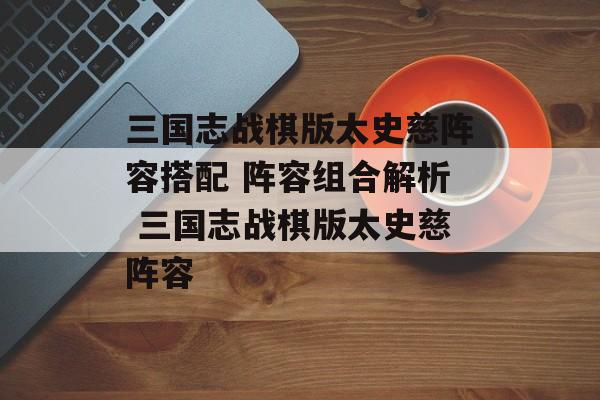 三国志战棋版太史慈阵容搭配 阵容组合解析 三国志战棋版太史慈阵容