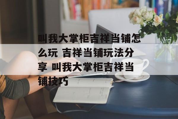 叫我大掌柜吉祥当铺怎么玩 吉祥当铺玩法分享 叫我大掌柜吉祥当铺技巧