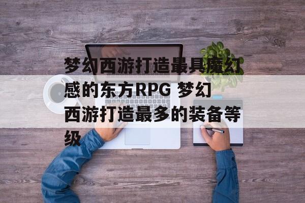 梦幻西游打造最具魔幻感的东方RPG 梦幻西游打造最多的装备等级