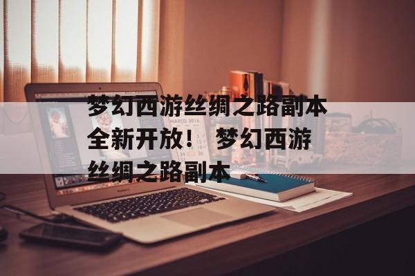 梦幻西游丝绸之路副本全新开放！ 梦幻西游丝绸之路副本