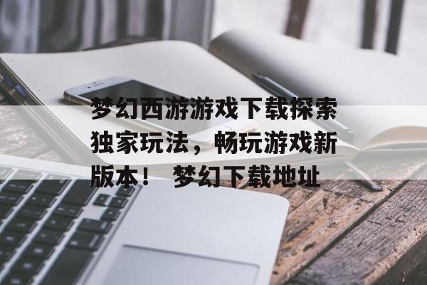 梦幻西游游戏下载探索独家玩法，畅玩游戏新版本！ 梦幻下载地址